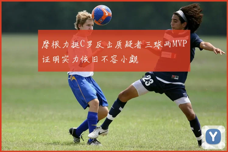 摩根力挺C罗反击质疑者三球两MVP证明实力依旧不容小觑
