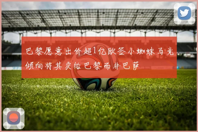 巴黎愿意出价超1亿欧签小蜘蛛马竞倾向将其卖给巴黎而非巴萨
