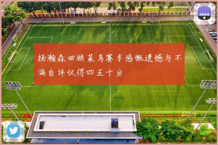 杨瀚森回顾菜鸟赛季感慨遗憾与不满自评仅得四五十分