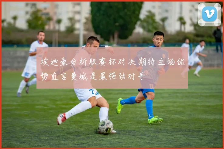 埃迪豪分析联赛杯对决期待主场优势直言曼城是最强劲对手