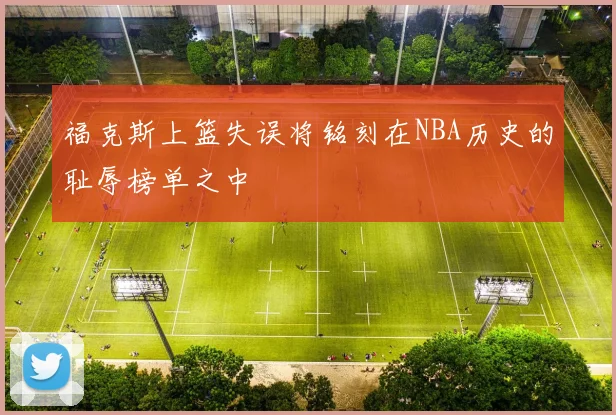福克斯上篮失误将铭刻在NBA历史的耻辱榜单之中