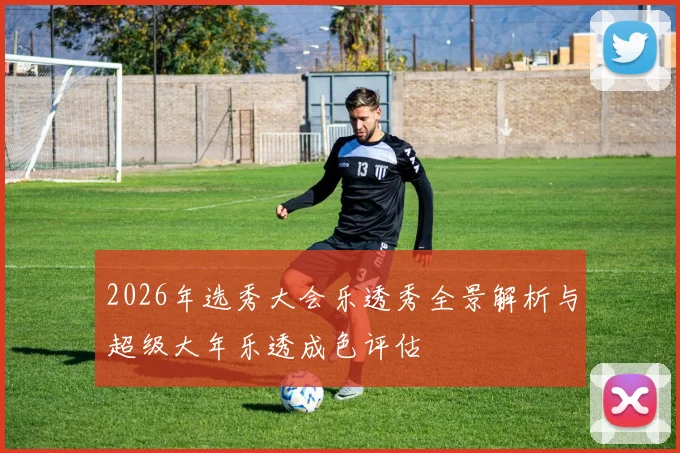 2026年选秀大会乐透秀全景解析与超级大年乐透成色评估