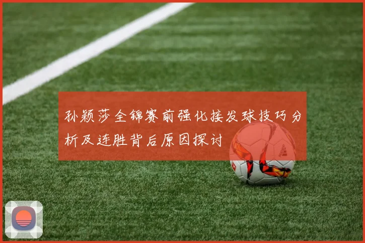 孙颖莎全锦赛前强化接发球技巧分析及连胜背后原因探讨