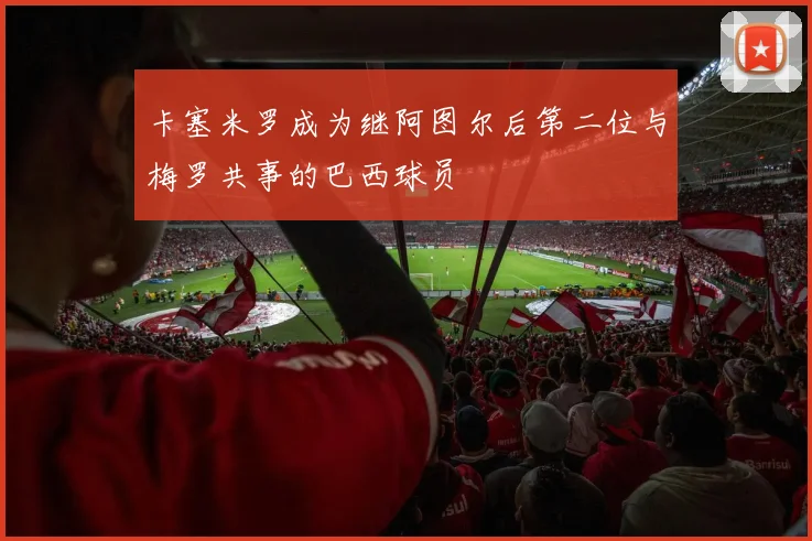 卡塞米罗成为继阿图尔后第二位与梅罗共事的巴西球员