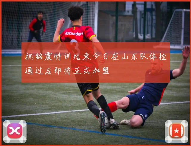 祝铭震特训结束今日在山东队体检通过后即将正式加盟