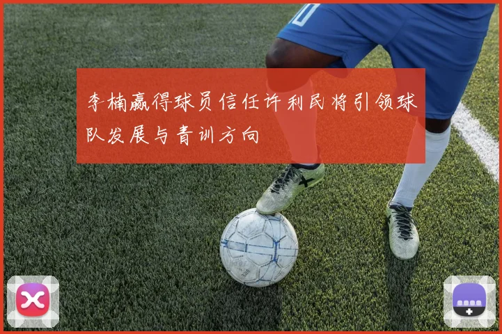 李楠赢得球员信任许利民将引领球队发展与青训方向