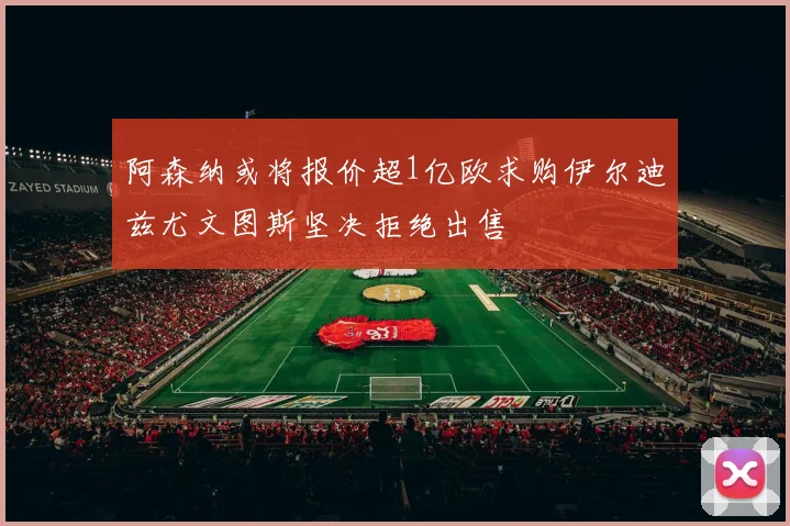 阿森纳或将报价超1亿欧求购伊尔迪兹尤文图斯坚决拒绝出售