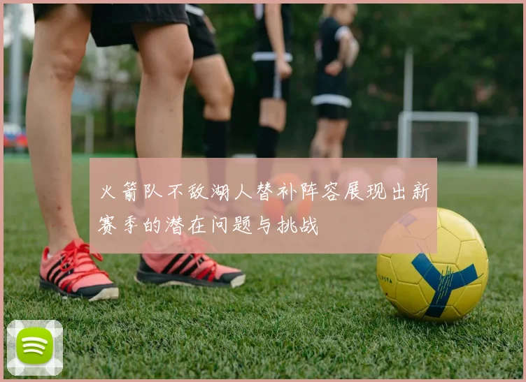 火箭队不敌湖人替补阵容展现出新赛季的潜在问题与挑战