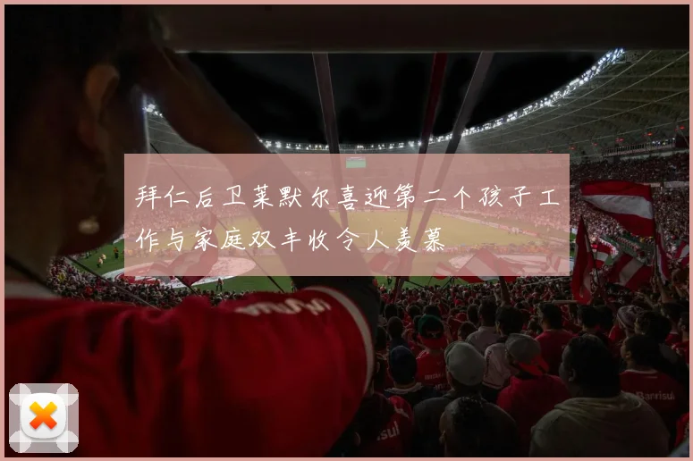 拜仁后卫莱默尔喜迎第二个孩子工作与家庭双丰收令人羡慕