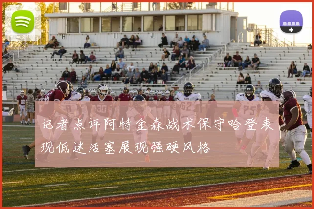 记者点评阿特金森战术保守哈登表现低迷活塞展现强硬风格