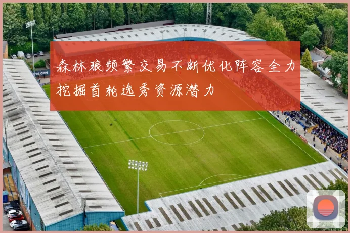 森林狼频繁交易不断优化阵容全力挖掘首轮选秀资源潜力