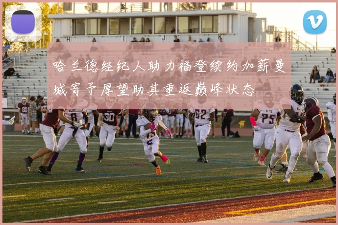 哈兰德经纪人助力福登续约加薪曼城寄予厚望助其重返巅峰状态
