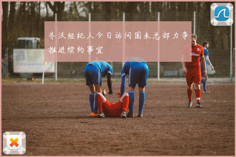 齐沃经纪人今日访问国米总部力争推进续约事宜