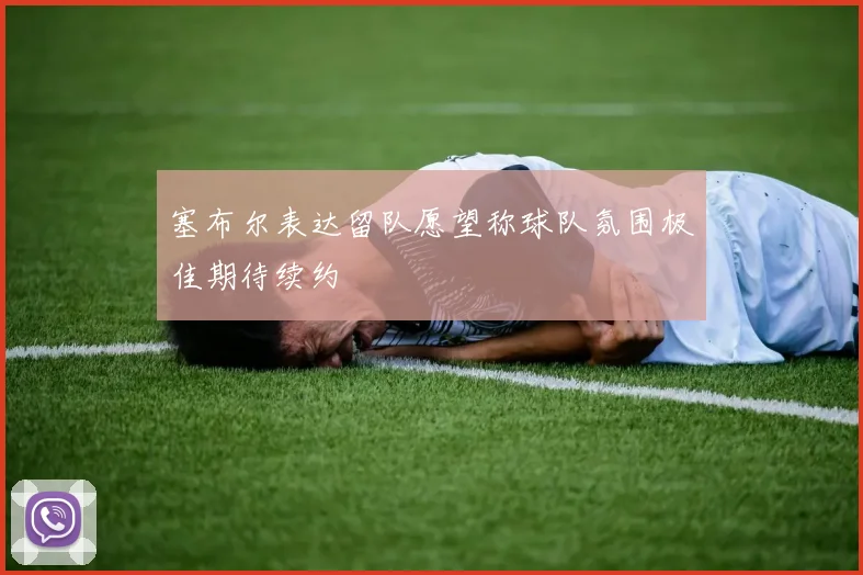 塞布尔表达留队愿望称球队氛围极佳期待续约