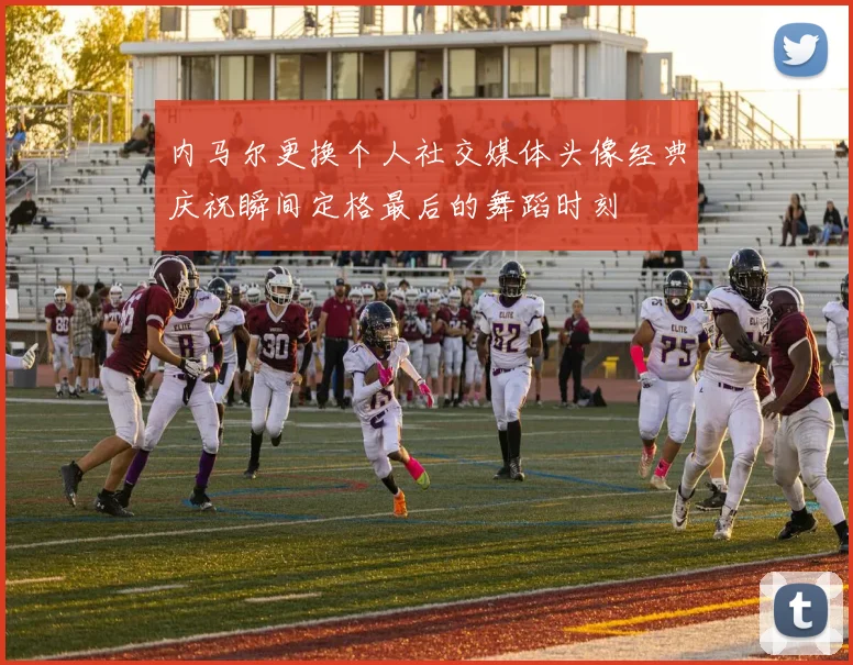 内马尔更换个人社交媒体头像经典庆祝瞬间定格最后的舞蹈时刻