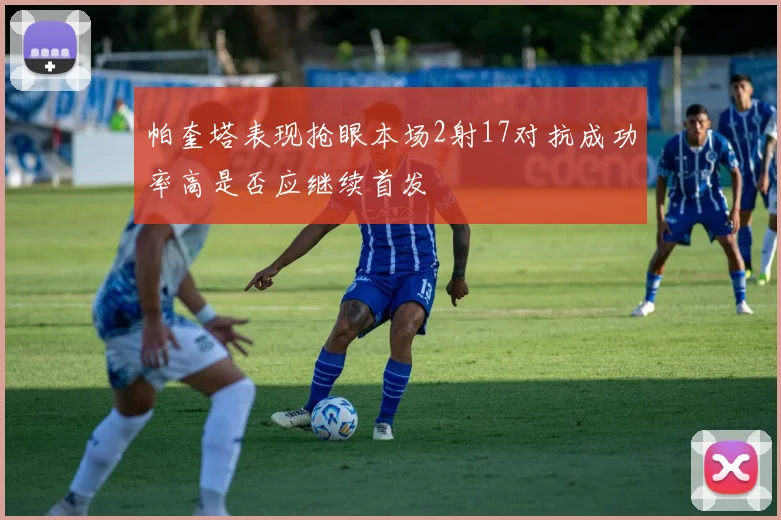 帕奎塔表现抢眼本场2射17对抗成功率高是否应继续首发