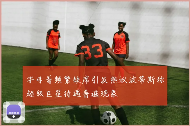 字母哥频繁缺席引发热议波蒂斯称超级巨星待遇普遍现象