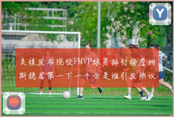 美媒发布现役FMVP球员排行榜詹姆斯稳居第一下一个会是谁引发热议