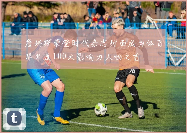 詹姆斯荣登时代杂志封面成为体育界年度100大影响力人物之首
