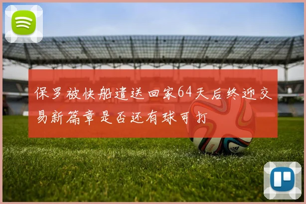 保罗被快船遣送回家64天后终迎交易新篇章是否还有球可打