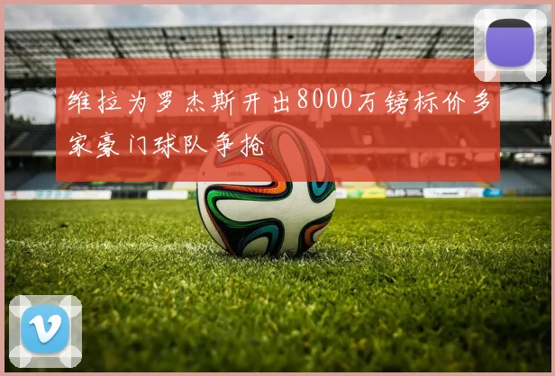 维拉为罗杰斯开出8000万镑标价多家豪门球队争抢