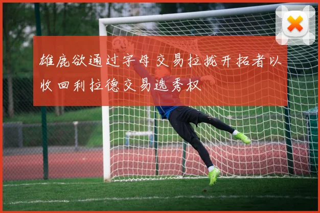 雄鹿欲通过字母交易拉拢开拓者以收回利拉德交易选秀权