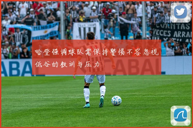 哈登强调球队需保持警惕不容忽视低谷的教训与压力