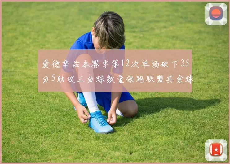 爱德华兹本赛季第12次单场砍下35分5助攻三分球数量领跑联盟其余球员最多仅8次
